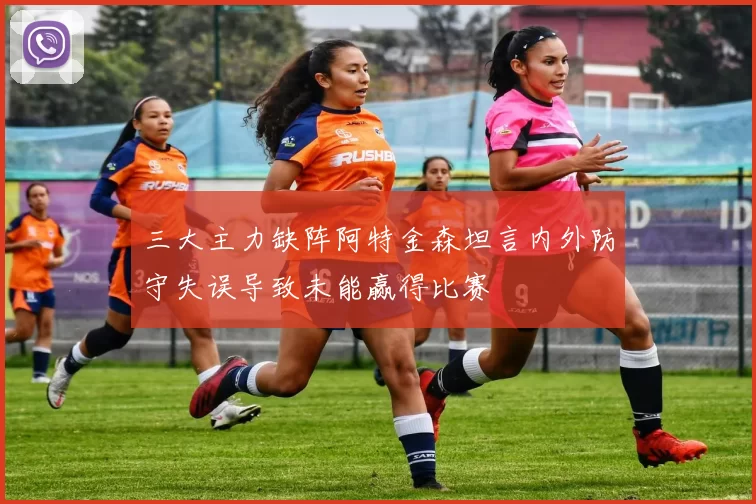 三大主力缺阵阿特金森坦言内外防守失误导致未能赢得比赛
