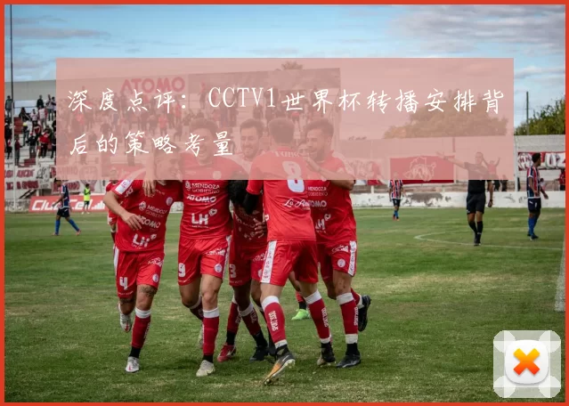 深度点评:CCTV1世界杯转播安排背后的策略考量