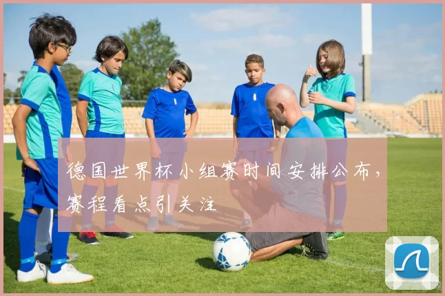 德国世界杯小组赛时间安排公布,赛程看点引关注