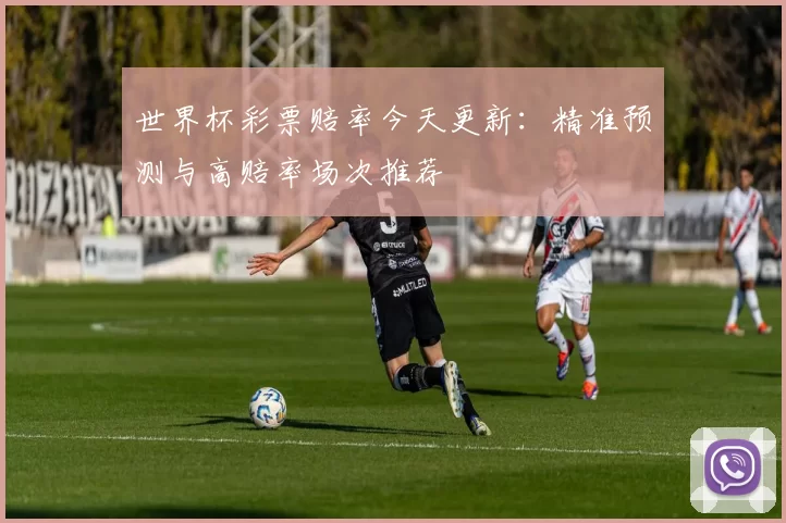 世界杯彩票赔率今天更新:精准预测与高赔率场次推荐