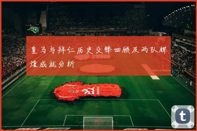 皇马与拜仁历史交锋回顾及两队辉煌成就分析