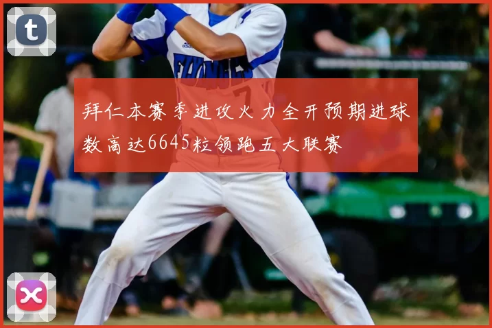 拜仁本赛季进攻火力全开预期进球数高达6645粒领跑五大联赛
