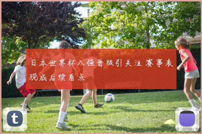日本世界杯八强晋级引关注 赛事表现成后续看点