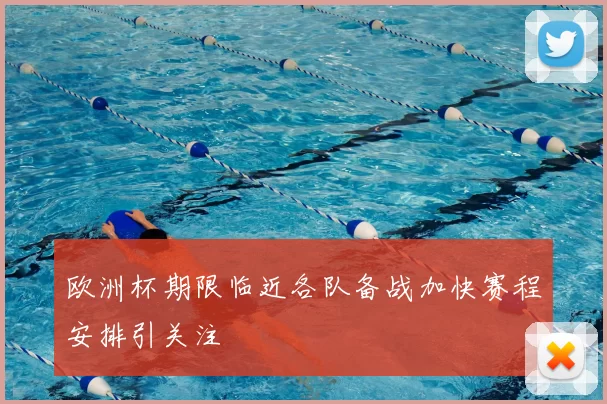 欧洲杯期限临近各队备战加快赛程安排引关注