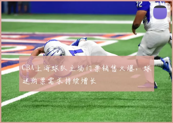 CBA上海球队主场门票销售火爆，球迷购票需求持续增长