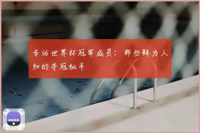 专访世界杯冠军成员:那些鲜为人知的夺冠秘辛