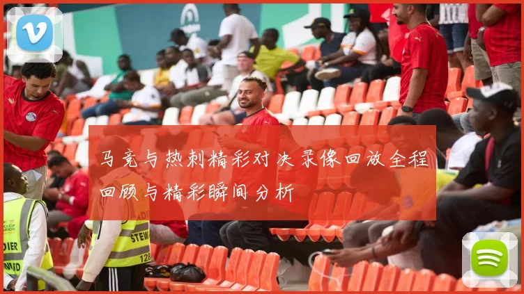 马竞与热刺精彩对决录像回放全程回顾与精彩瞬间分析