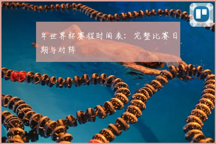 年世界杯赛程时间表:完整比赛日期与对阵