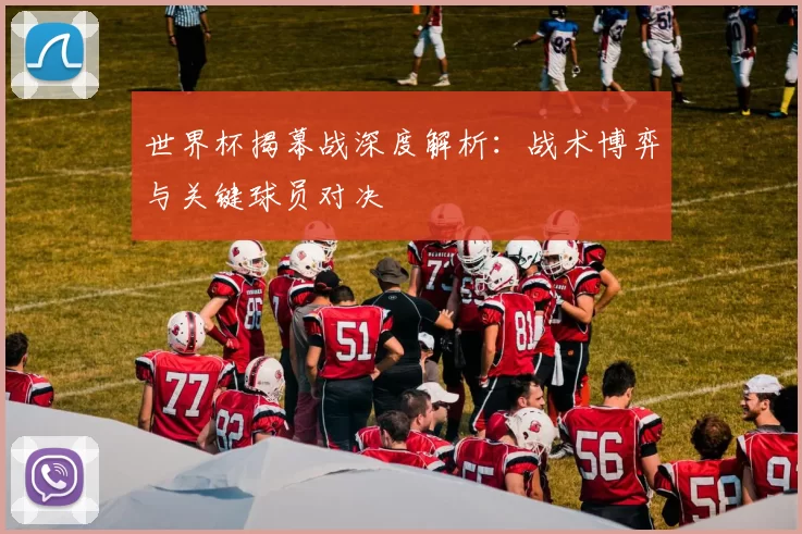 世界杯揭幕战深度解析:战术博弈与关键球员对决