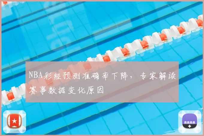 NBA彩经预测准确率下降,专家解读赛事数据变化原因