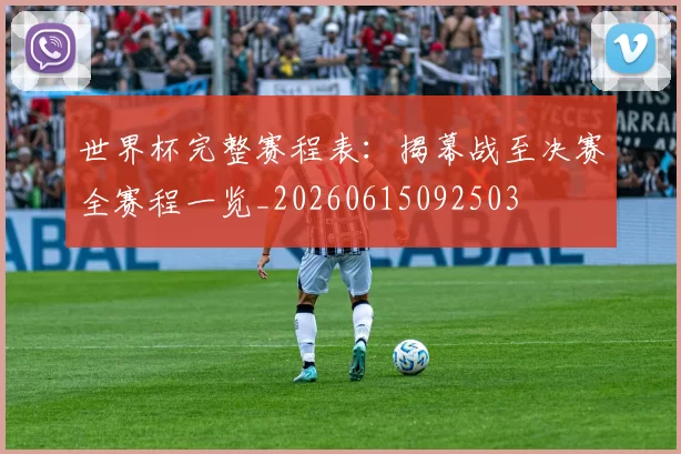 世界杯完整赛程表：揭幕战至决赛全赛程一览_20260615092503