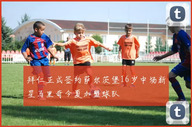 拜仁正式签约萨尔茨堡16岁中场新星马里奇今夏加盟球队