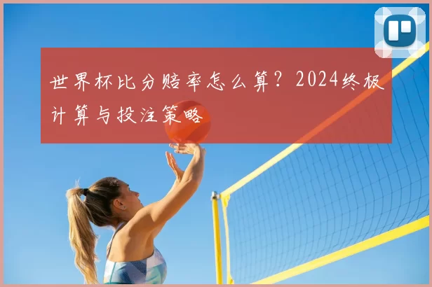 世界杯比分赔率怎么算?2024终极计算与投注策略