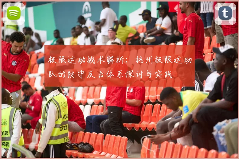 极限运动战术解析:杭州极限运动队的防守反击体系探讨与实践