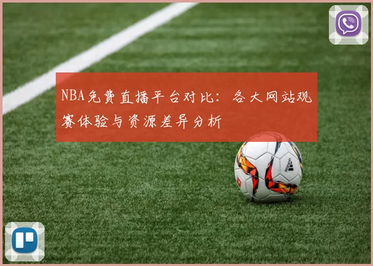 NBA免费直播平台对比:各大网站观赛体验与资源差异分析