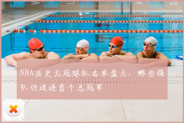 NBA历史无冠球队名单盘点，哪些强队仍追逐首个总冠军