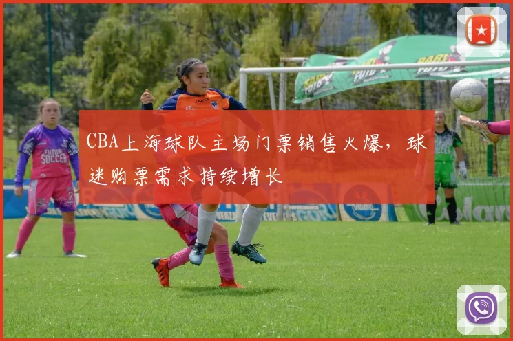 CBA上海球队主场门票销售火爆，球迷购票需求持续增长