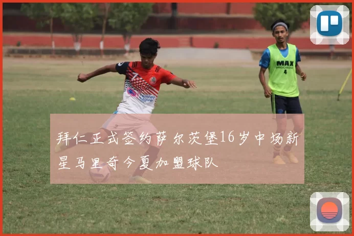 拜仁正式签约萨尔茨堡16岁中场新星马里奇今夏加盟球队