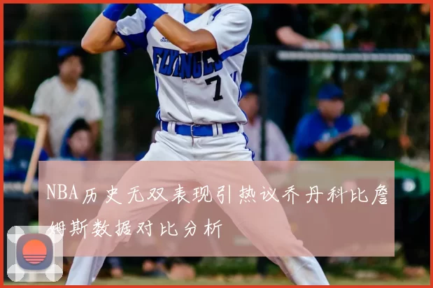 NBA历史无双表现引热议乔丹科比詹姆斯数据对比分析