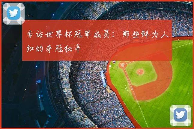 专访世界杯冠军成员:那些鲜为人知的夺冠秘辛