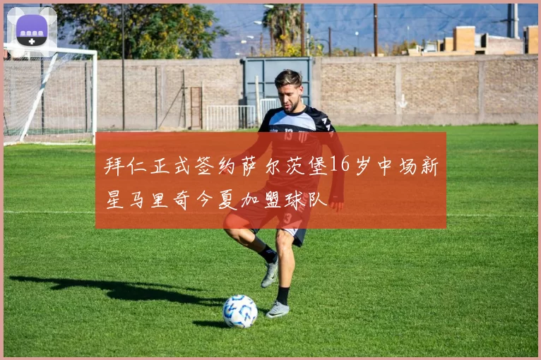 拜仁正式签约萨尔茨堡16岁中场新星马里奇今夏加盟球队