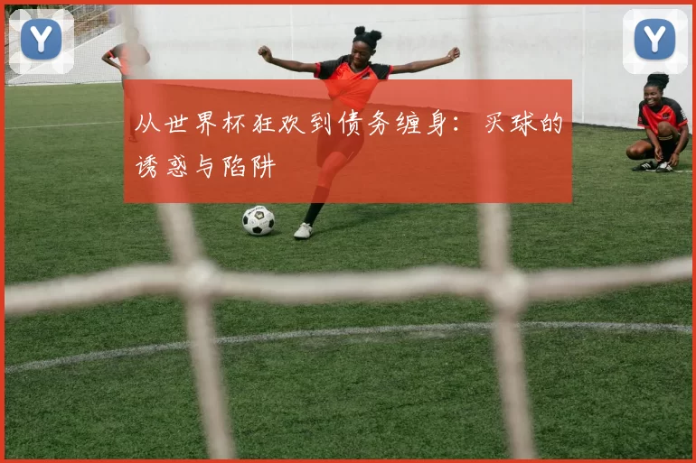 从世界杯狂欢到债务缠身:买球的诱惑与陷阱