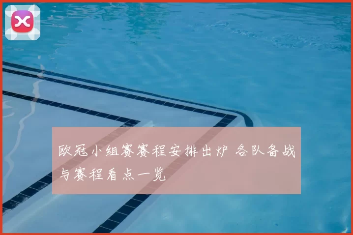 欧冠小组赛赛程安排出炉 各队备战与赛程看点一览