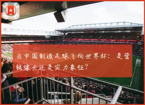 当中国制造足球飞向世界杯：是营销噱头还是实力象征？