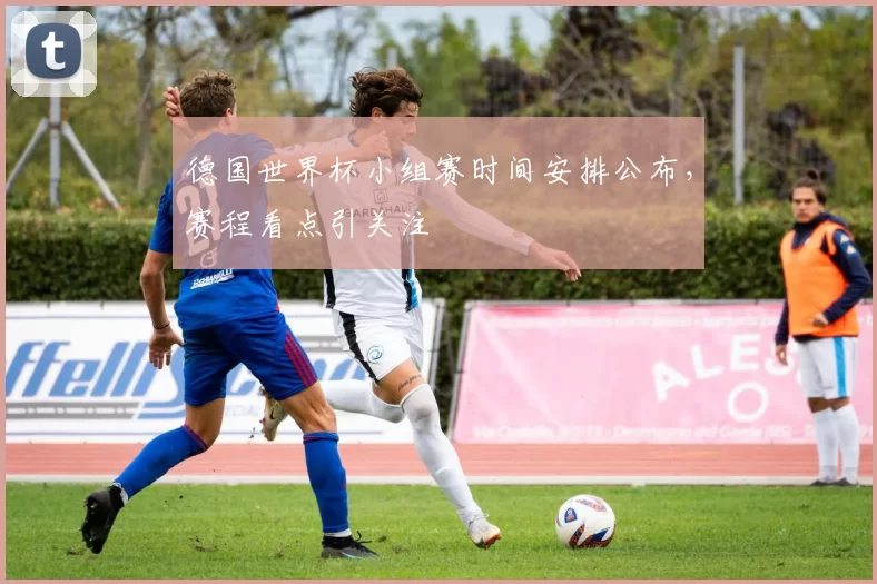 德国世界杯小组赛时间安排公布,赛程看点引关注