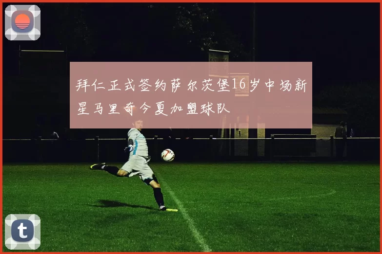 拜仁正式签约萨尔茨堡16岁中场新星马里奇今夏加盟球队