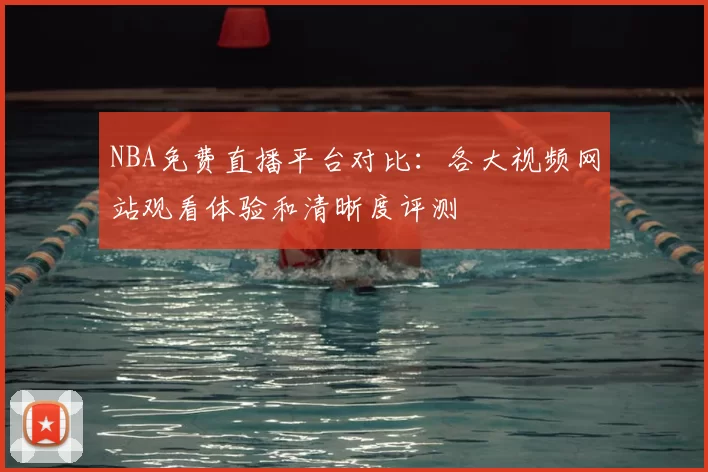 NBA免费直播平台对比:各大视频网站观看体验和清晰度评测
