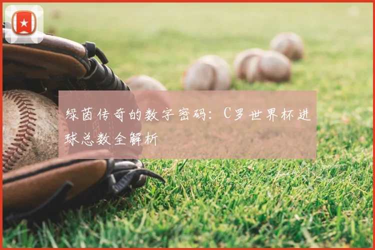 绿茵传奇的数字密码:C罗世界杯进球总数全解析