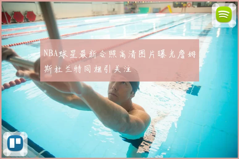 NBA球星最新合照高清图片曝光詹姆斯杜兰特同框引关注