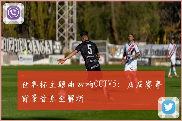 世界杯主题曲回响CCTV5:历届赛事背景音乐全解析