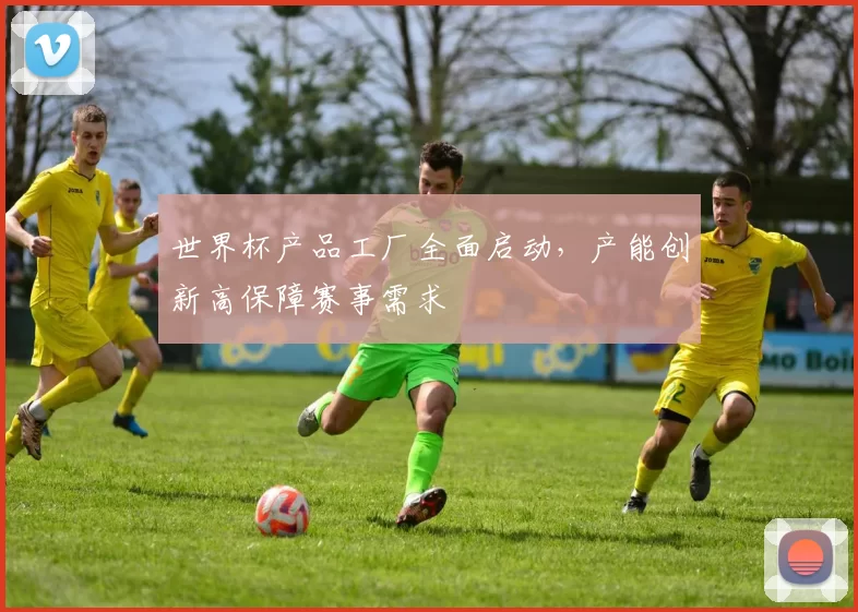 世界杯产品工厂全面启动，产能创新高保障赛事需求