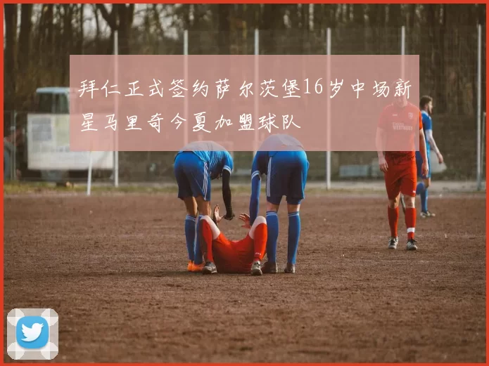 拜仁正式签约萨尔茨堡16岁中场新星马里奇今夏加盟球队