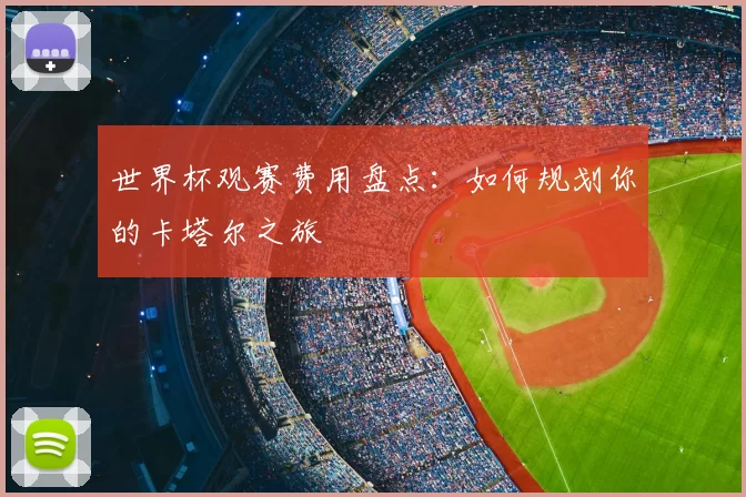 世界杯观赛费用盘点:如何规划你的卡塔尔之旅
