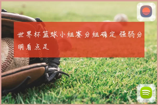 世界杯篮球小组赛分组确定 强弱分明看点足