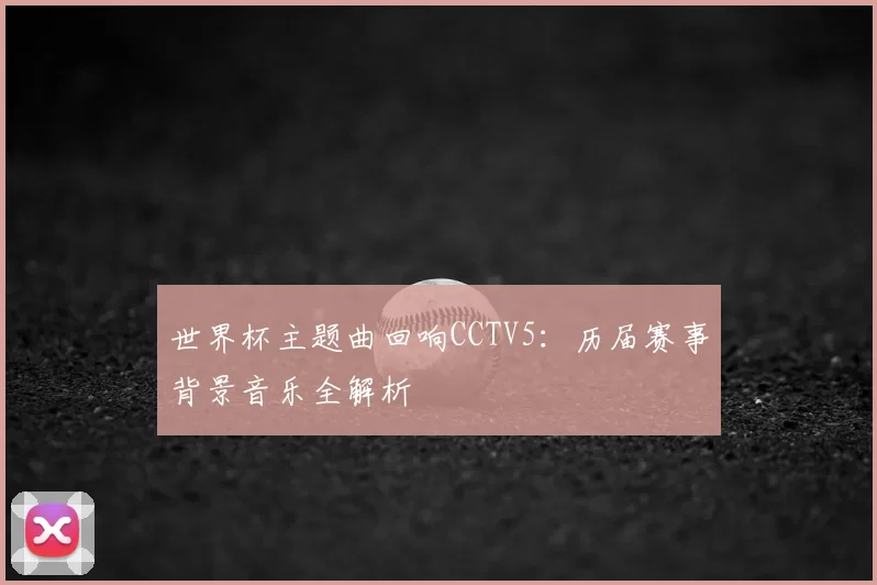 世界杯主题曲回响CCTV5：历届赛事背景音乐全解析