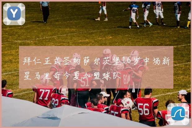 拜仁正式签约萨尔茨堡16岁中场新星马里奇今夏加盟球队