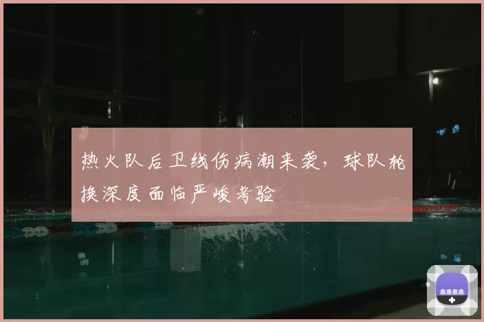 热火队后卫线伤病潮来袭,球队轮换深度面临严峻考验