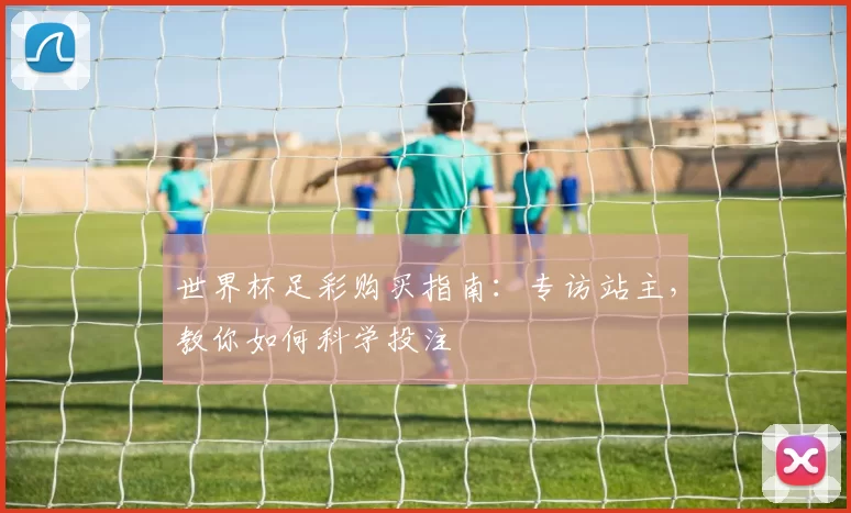 世界杯足彩购买指南:专访站主,教你如何科学投注