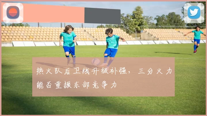 热火队后卫线升级补强,三分火力能否重振东部竞争力