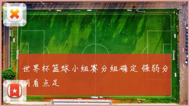 世界杯篮球小组赛分组确定 强弱分明看点足