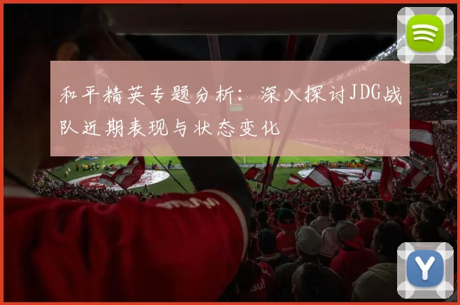 和平精英专题分析:深入探讨JDG战队近期表现与状态变化