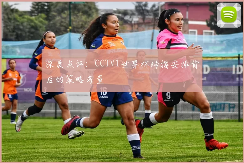 深度点评:CCTV1世界杯转播安排背后的策略考量